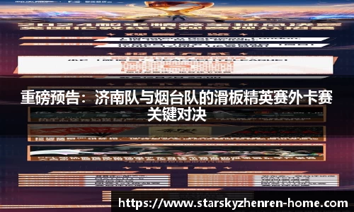 重磅预告：济南队与烟台队的滑板精英赛外卡赛关键对决